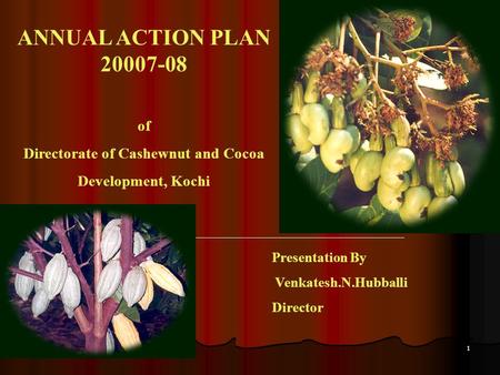 1 ANNUAL ACTION PLAN 20007-08 of Directorate of Cashewnut and Cocoa Development, Kochi Presentation By Venkatesh.N.Hubballi Director.