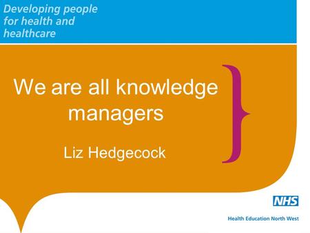 We are all knowledge managers Liz Hedgecock. www.nw.hee.nhs.uk twitter.com/HENorthWest Overview What are the benefits of knowledge management? What’s.