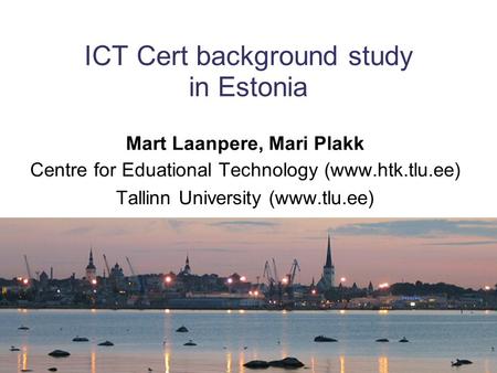 ICT Cert background study in Estonia Mart Laanpere, Mari Plakk Centre for Eduational Technology (www.htk.tlu.ee) Tallinn University (www.tlu.ee)