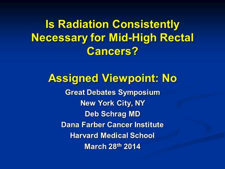 Is Radiation Consistently Necessary for Mid-High Rectal Cancers? Assigned Viewpoint: No Great Debates Symposium New York City, NY Deb Schrag MD Dana Farber.