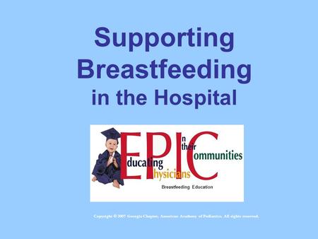 Supporting Breastfeeding in the Hospital Breastfeeding Education Copyright © 2007 Georgia Chapter, American Academy of Pediatrics. All rights reserved.