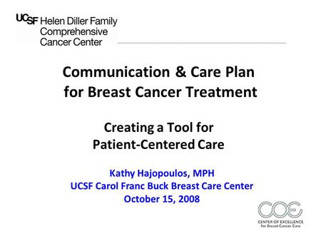 1 Communication & Care Plan for Breast Cancer Treatment Creating a Tool for Patient-Centered Care Kathy Hajopoulos, MPH UCSF Carol Franc Buck Breast Care.