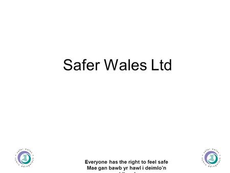 Everyone has the right to feel safe Mae gan bawb yr hawl i deimlo’n ddiogel Safer Wales Ltd.