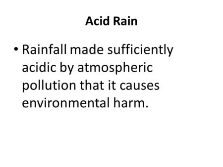 Acid Rain Rainfall made sufficiently acidic by atmospheric pollution that it causes environmental harm.