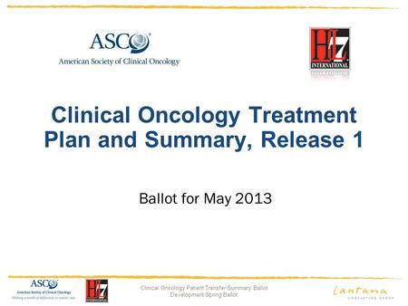 Clinical Oncology Patient Transfer Summary Ballot Development Spring Ballot Clinical Oncology Treatment Plan and Summary, Release 1 Ballot for May 2013.