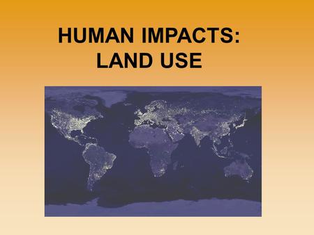 HUMAN IMPACTS: LAND USE. More land is needed to grow food, to build roads and factories, and even to provide parks and recreation areas. As the human.