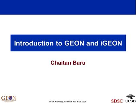 GEON Workshop, Auckland, Nov 26-27, 2007 Introduction to GEON and iGEON Chaitan Baru.