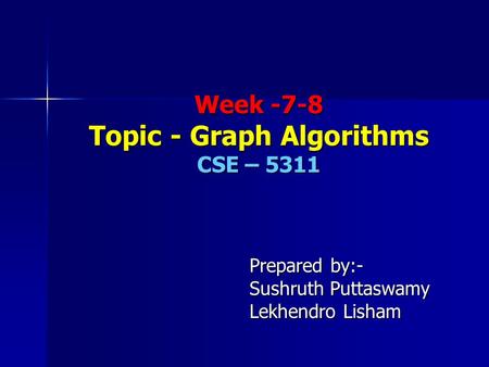 Week -7-8 Topic - Graph Algorithms CSE – 5311 Prepared by:- Sushruth Puttaswamy Lekhendro Lisham.