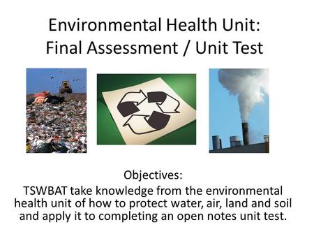 Environmental Health Unit: Final Assessment / Unit Test Objectives: TSWBAT take knowledge from the environmental health unit of how to protect water, air,