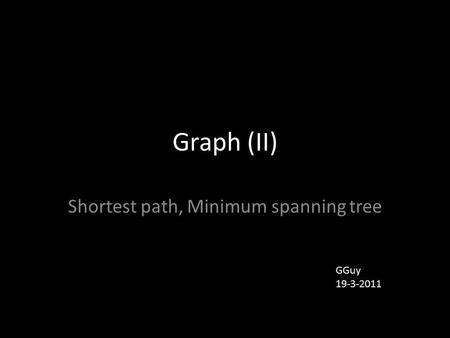 Graph (II) Shortest path, Minimum spanning tree GGuy 19-3-2011.