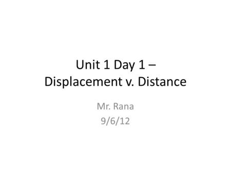 Unit 1 Day 1 – Displacement v. Distance Mr. Rana 9/6/12.