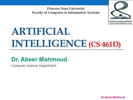 Dr.Abeer Mahmoud ARTIFICIAL INTELLIGENCE (CS 461D) Dr. Abeer Mahmoud Computer science Department Princess Nora University Faculty of Computer & Information.