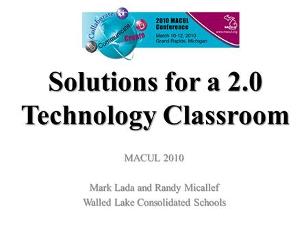 Solutions for a 2.0 Technology Classroom MACUL 2010 Mark Lada and Randy Micallef Walled Lake Consolidated Schools.