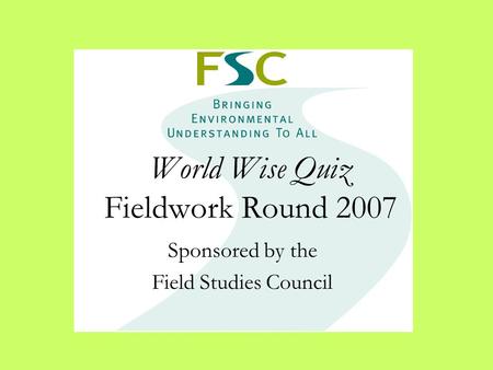 World Wise Quiz Fieldwork Round 2007 Sponsored by the Field Studies Council.