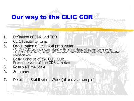 Our way to the CLIC CDR 1.Definition of CDR and TDR 2.CLIC feasibility items 3.Organization of technical preparation - CTC (=CLIC technical committee)