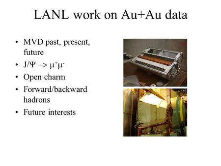 LANL work on Au+Au data MVD past, present, future J/    +  - Open charm Forward/backward hadrons Future interests.