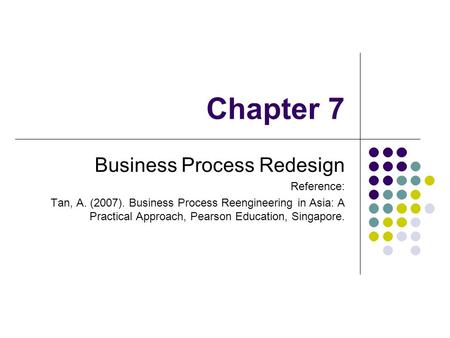 Chapter 7 Business Process Redesign Reference: Tan, A. (2007). Business Process Reengineering in Asia: A Practical Approach, Pearson Education, Singapore.