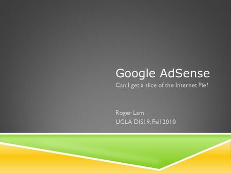 Google AdSense Can I get a slice of the Internet Pie? Roger Lam UCLA DIS19, Fall 2010.