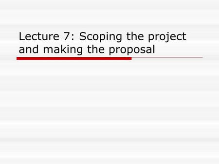 Lecture 7: Scoping the project and making the proposal.