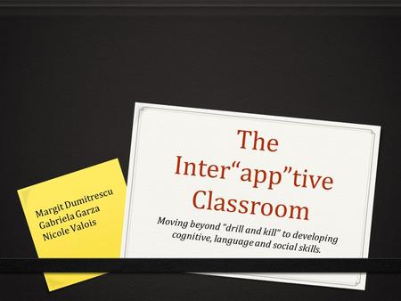The Inter“app”tive Classroom Moving beyond “drill and kill” to developing cognitive, language and social skills. Margit Dumitrescu Gabriela Garza Nicole.
