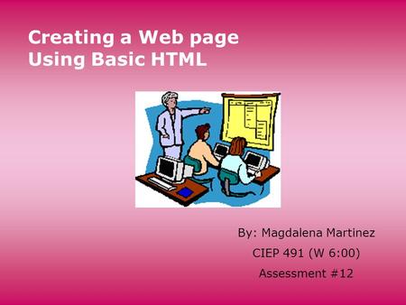 Creating a Web page Using Basic HTML By: Magdalena Martinez CIEP 491 (W 6:00) Assessment #12.