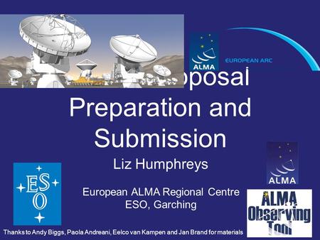 ALMA Proposal Preparation and Submission Liz Humphreys European ALMA Regional Centre ESO, Garching Thanks to Andy Biggs, Paola Andreani, Eelco van Kampen.