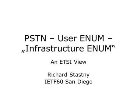 PSTN – User ENUM – „Infrastructure ENUM“ An ETSI View Richard Stastny IETF60 San Diego.