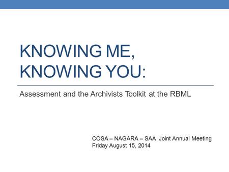 KNOWING ME, KNOWING YOU: Assessment and the Archivists Toolkit at the RBML COSA – NAGARA – SAA Joint Annual Meeting Friday August 15, 2014.