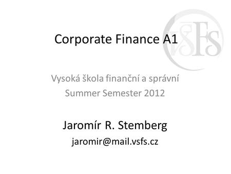 Corporate Finance A1 Vysoká škola finanční a správní Summer Semester 2012 Jaromír R. Stemberg