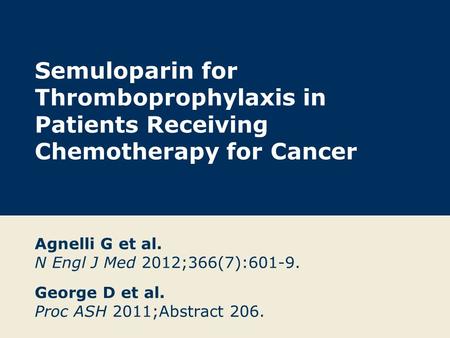 Semuloparin for Thromboprophylaxis in Patients Receiving Chemotherapy for Cancer Agnelli G et al. N Engl J Med 2012;366(7):601-9. George D et al. Proc.