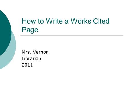 How to Write a Works Cited Page Mrs. Vernon Librarian 2011.