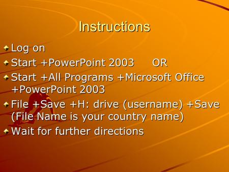 Instructions Log on Start +PowerPoint 2003 OR Start +All Programs +Microsoft Office +PowerPoint 2003 File +Save +H: drive (username) +Save (File Name is.