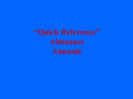 “Quick Reference” Almanacs Annuals. Just the facts ma’am! quick, ready or direct reference facts or short answers to factual questions which can be found.