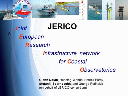 JERICO A Joint European Research Infrastructure network for Coastal Observatories Glenn Nolan, Henning Wehde, Patrick Farcy, Stefania Sparnocchia and George.