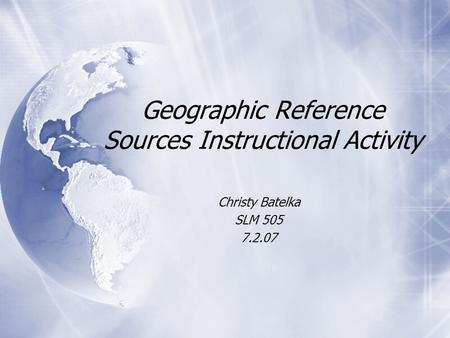 Geographic Reference Sources Instructional Activity Christy Batelka SLM 505 7.2.07 Christy Batelka SLM 505 7.2.07.