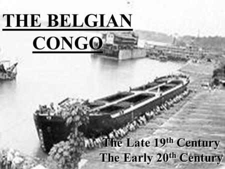 The belgian congo THE BELGIAN CONGO The Late 19 th Century The Early 20 th Century The Late 19 th Century The Early 20 th Century.