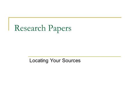Research Papers Locating Your Sources. Two Kinds of Sources Primary source: original text, document, interview, speech, or letter (it is the text itself)