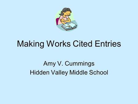 Making Works Cited Entries Amy V. Cummings Hidden Valley Middle School.