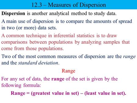 12.3 – Measures of Dispersion Dispersion is another analytical method to study data. Two of the most common measures of dispersion are the range and the.