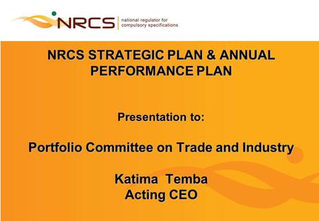 NRCS STRATEGIC PLAN & ANNUAL PERFORMANCE PLAN Presentation to: Portfolio Committee on Trade and Industry Katima Temba Acting CEO.