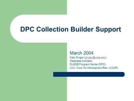 DPC Collection Builder Support March 2004 Katy Ginger Metadata Architect DLESE Program Center (DPC) Univ. Corp. for Atmospheric.
