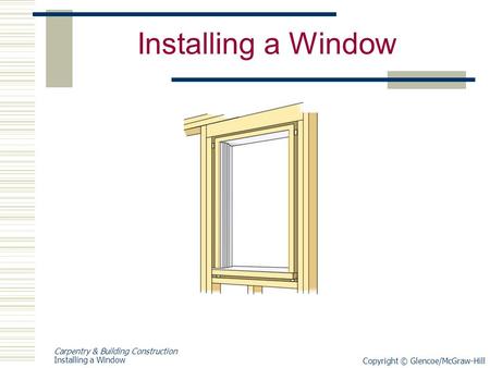 Copyright © Glencoe/McGraw-Hill Carpentry & Building Construction Installing a Window.