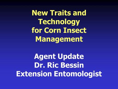 New Traits and Technology for Corn Insect Management Agent Update Dr. Ric Bessin Extension Entomologist.