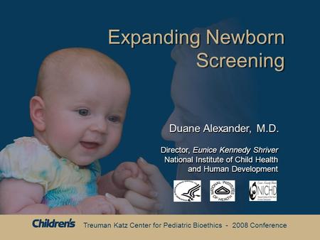 Treuman Katz Center for Pediatric Bioethics - 2008 Conference Expanding Newborn Screening Duane Alexander, M.D. Director, Eunice Kennedy Shriver National.