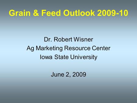 Grain & Feed Outlook 2009-10 Dr. Robert Wisner Ag Marketing Resource Center Iowa State University June 2, 2009.