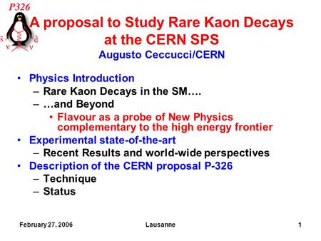 February 27, 2006Lausanne1 Physics Introduction –Rare Kaon Decays in the SM…. –…and Beyond Flavour as a probe of New Physics complementary to the high.