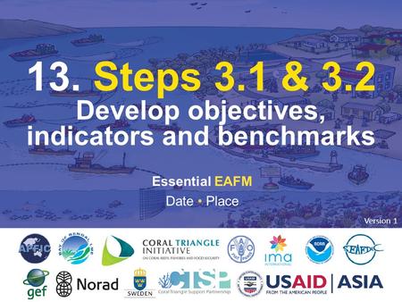 13. STEP 3. DEVELOP OBJECTIVES, INDICATORS & BENCHMARKS Essential EAFM Date Place 13. Steps 3.1 & 3.2 Develop objectives, indicators and benchmarks Version.