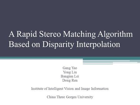 A Rapid Stereo Matching Algorithm Based on Disparity Interpolation Gang Yao Yong Liu Bangjun Lei Dong Ren Institute of Intelligent Vision and Image Information.