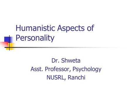 Humanistic Aspects of Personality Dr. Shweta Asst. Professor, Psychology NUSRL, Ranchi.