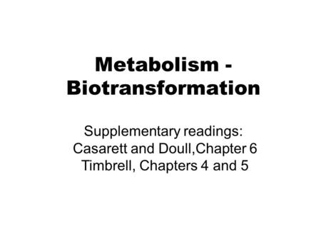 Metabolism - Biotransformation Supplementary readings: Casarett and Doull,Chapter 6 Timbrell, Chapters 4 and 5.